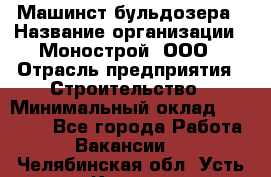 Машинст бульдозера › Название организации ­ Монострой, ООО › Отрасль предприятия ­ Строительство › Минимальный оклад ­ 20 000 - Все города Работа » Вакансии   . Челябинская обл.,Усть-Катав г.